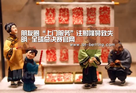 朋友圈“上门服务”注射隆鼻致失明-全球总决赛官网(图1) 全球总决赛官网